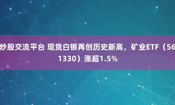 炒股交流平台 现货白银再创历史新高,矿业ETF(561330)涨超1.5%