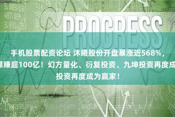 手机股票配资论坛 沐曦股份开盘暴涨近568%，葛卫东爆赚超100亿！幻方量化、衍复投资、九坤投资再度成为赢家！