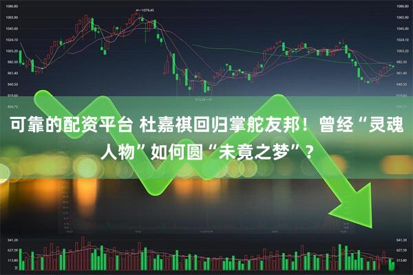 可靠的配资平台 杜嘉祺回归掌舵友邦！曾经“灵魂人物”如何圆“未竟之梦”？