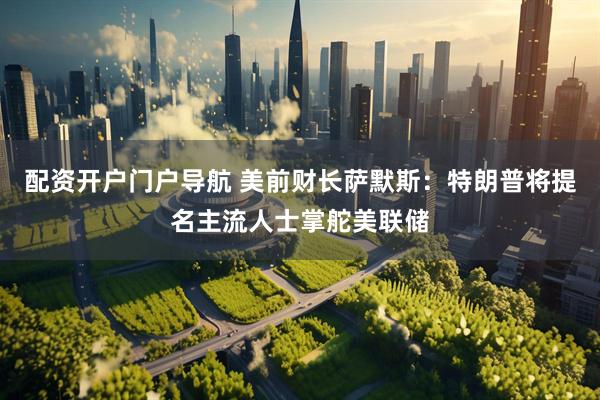 配资开户门户导航 美前财长萨默斯：特朗普将提名主流人士掌舵美联储