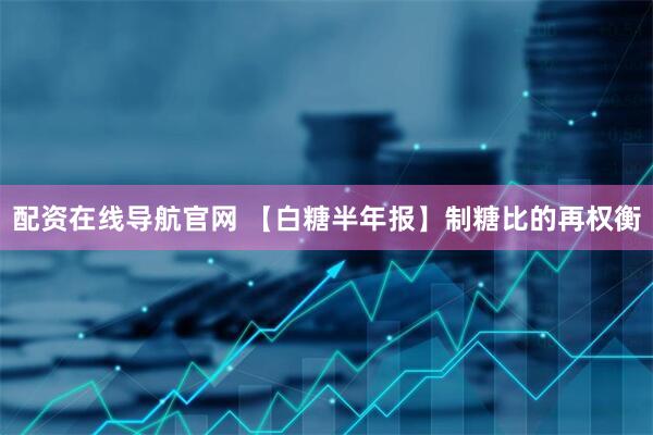 配资在线导航官网 【白糖半年报】制糖比的再权衡