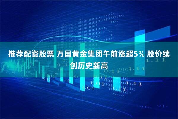推荐配资股票 万国黄金集团午前涨超5% 股价续创历史新高
