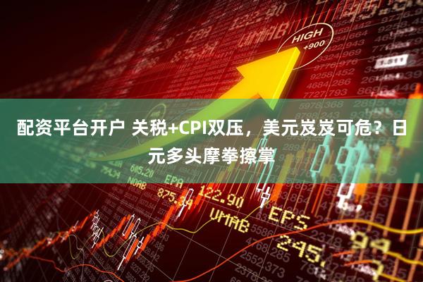 配资平台开户 关税+CPI双压，美元岌岌可危？日元多头摩拳擦掌