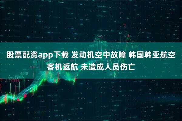 股票配资app下载 发动机空中故障 韩国韩亚航空客机返航 未造成人员伤亡