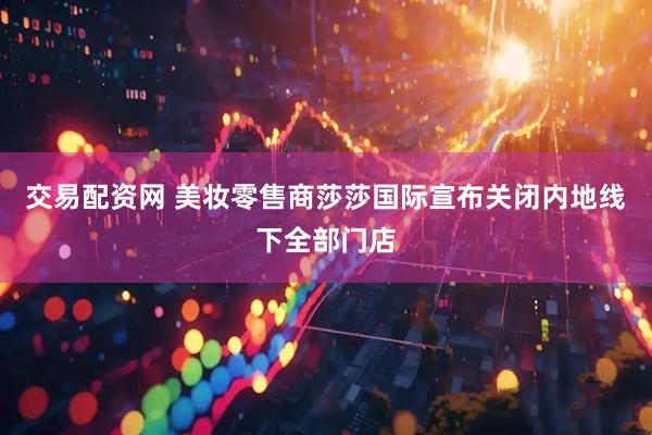 交易配资网 美妆零售商莎莎国际宣布关闭内地线下全部门店
