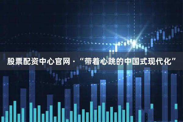 股票配资中心官网 · “带着心跳的中国式现代化”