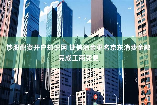 炒股配资开户知识网 捷信消金更名京东消费金融完成工商变更