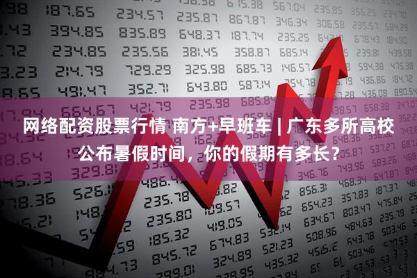 网络配资股票行情 南方+早班车 | 广东多所高校公布暑假时间，你的假期有多长？