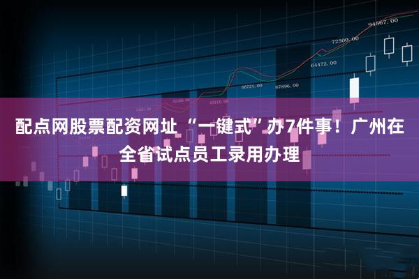 配点网股票配资网址 “一键式”办7件事！广州在全省试点员工录用办理