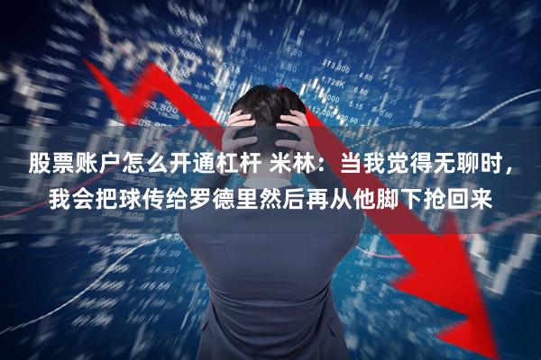 股票账户怎么开通杠杆 米林：当我觉得无聊时，我会把球传给罗德里然后再从他脚下抢回来