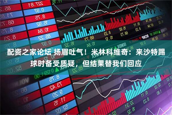配资之家论坛 扬眉吐气！米林科维奇：来沙特踢球时备受质疑，但结果替我们回应