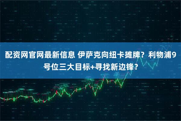 配资网官网最新信息 伊萨克向纽卡摊牌？利物浦9号位三大目标+寻找新边锋？