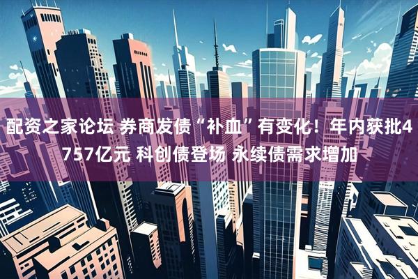 配资之家论坛 券商发债“补血”有变化！年内获批4757亿元 科创债登场 永续债需求增加