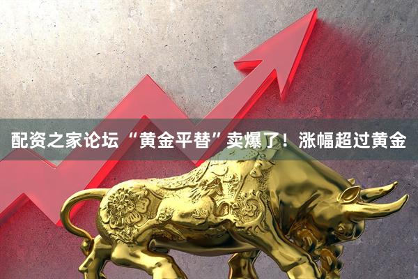 配资之家论坛 “黄金平替”卖爆了！涨幅超过黄金