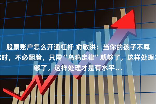 股票账户怎么开通杠杆 俞敏洪：当你的孩子不尊重你、不理你时，不必翻脸，只需“乌鸦定律”就够了，这样处理才是有水平…