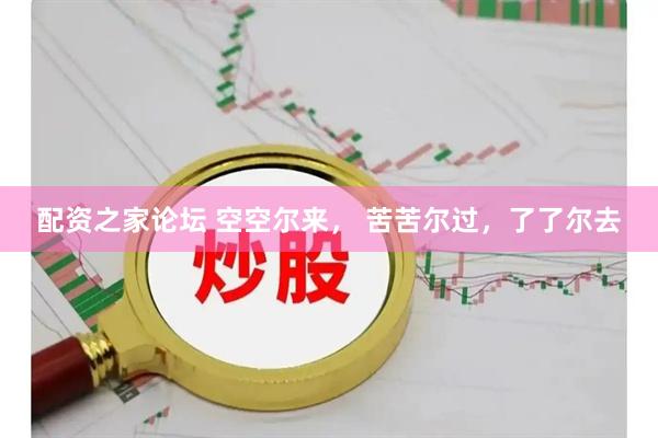 配资之家论坛 空空尔来， 苦苦尔过，了了尔去