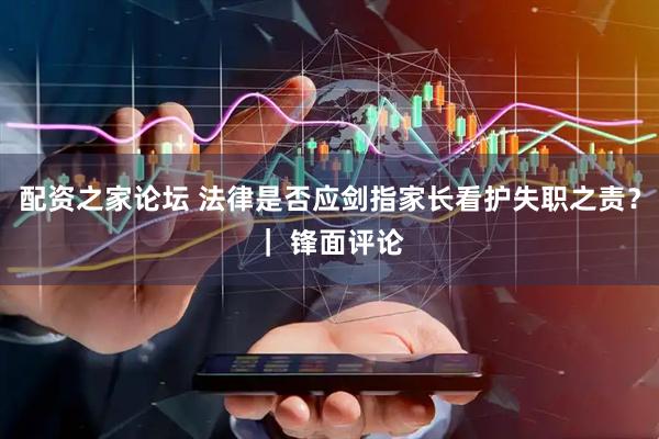 配资之家论坛 法律是否应剑指家长看护失职之责？｜ 锋面评论