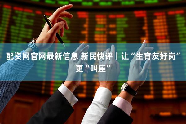 配资网官网最新信息 新民快评丨让“生育友好岗”更“叫座”