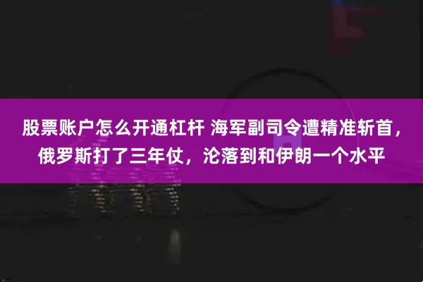 股票账户怎么开通杠杆 海军副司令遭精准斩首，俄罗斯打了三年仗，沦落到和伊朗一个水平