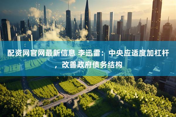 配资网官网最新信息 李迅雷：中央应适度加杠杆，改善政府债务结构