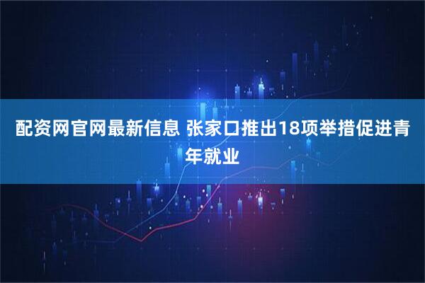 配资网官网最新信息 张家口推出18项举措促进青年就业