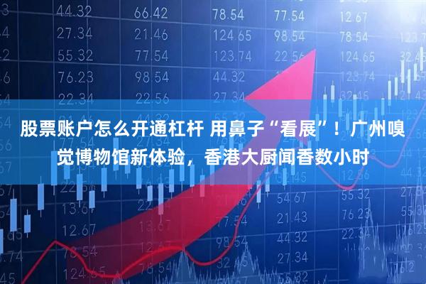 股票账户怎么开通杠杆 用鼻子“看展”！广州嗅觉博物馆新体验，香港大厨闻香数小时