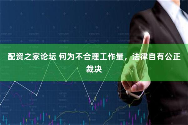 配资之家论坛 何为不合理工作量，法律自有公正裁决