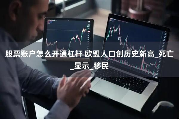 股票账户怎么开通杠杆 欧盟人口创历史新高_死亡_显示_移民