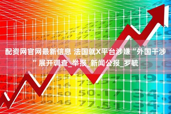 配资网官网最新信息 法国就X平台涉嫌“外国干涉”展开调查_举报_新闻公报_罗毓