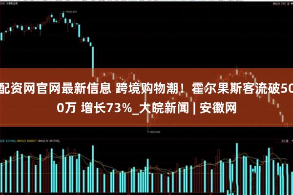 配资网官网最新信息 跨境购物潮！霍尔果斯客流破500万 增长73%_大皖新闻 | 安徽网