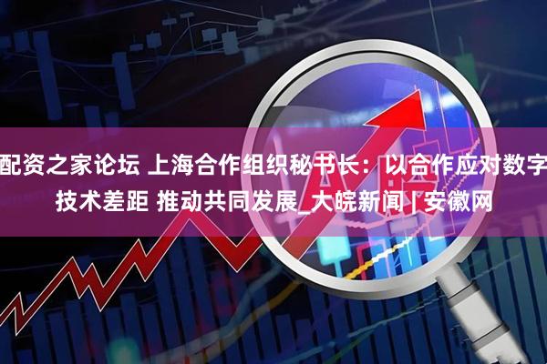 配资之家论坛 上海合作组织秘书长：以合作应对数字技术差距 推动共同发展_大皖新闻 | 安徽网