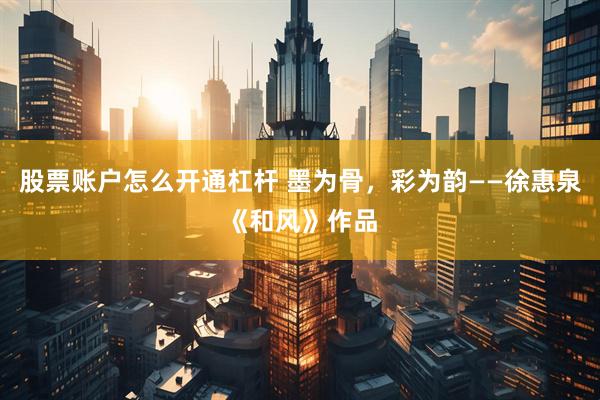 股票账户怎么开通杠杆 墨为骨，彩为韵——徐惠泉《和风》作品