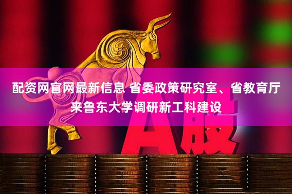 配资网官网最新信息 省委政策研究室、省教育厅来鲁东大学调研新工科建设