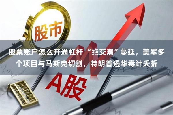 股票账户怎么开通杠杆 “绝交潮”蔓延，美军多个项目与马斯克切割，特朗普遏华毒计夭折