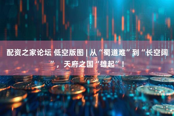 配资之家论坛 低空版图 | 从“蜀道难”到“长空阔”，天府之国“雄起”！