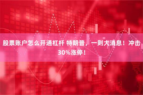 股票账户怎么开通杠杆 特朗普，一则大消息！冲击30%涨停！