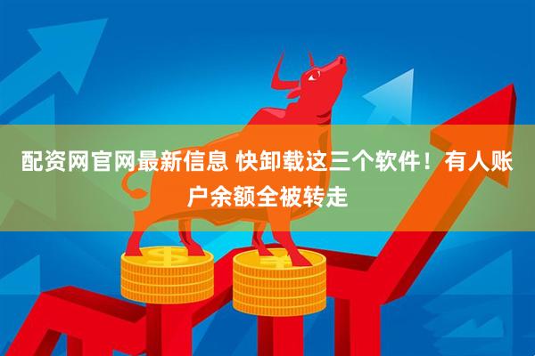 配资网官网最新信息 快卸载这三个软件！有人账户余额全被转走