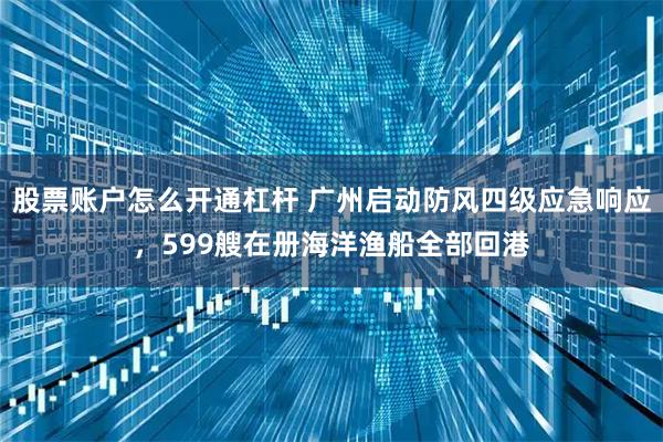 股票账户怎么开通杠杆 广州启动防风四级应急响应，599艘在册海洋渔船全部回港