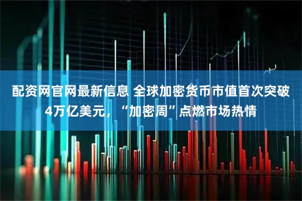 配资网官网最新信息 全球加密货币市值首次突破4万亿美元，“加密周”点燃市场热情