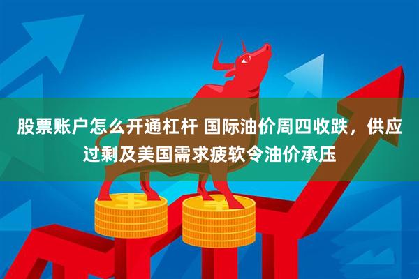 股票账户怎么开通杠杆 国际油价周四收跌，供应过剩及美国需求疲软令油价承压