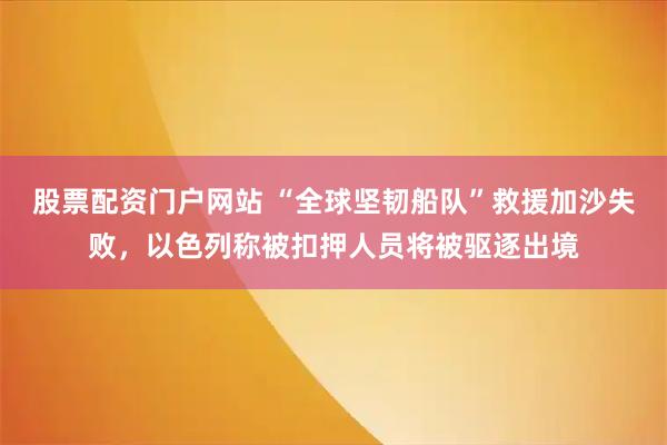 股票配资门户网站 “全球坚韧船队”救援加沙失败，以色列称被扣押人员将被驱逐出境