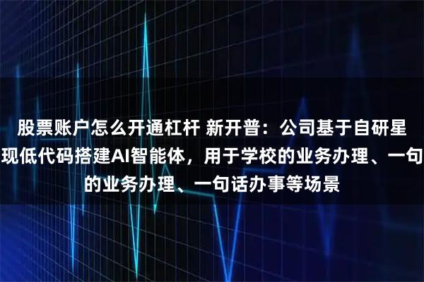 股票账户怎么开通杠杆 新开普:公司基于自研星工场平台可实现低代码搭建AI智能体,用于学校的业务办理、一句话办事等场景