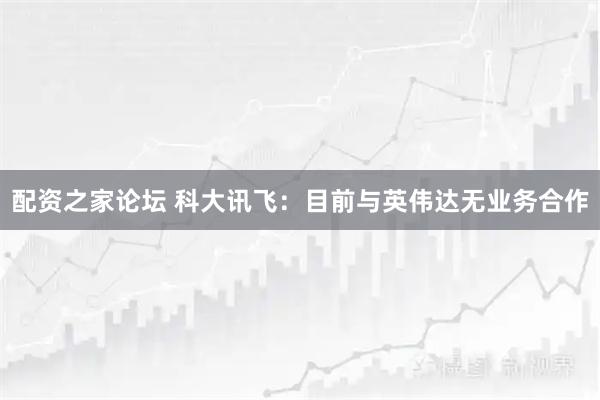 配资之家论坛 科大讯飞：目前与英伟达无业务合作