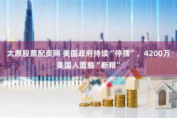 太原股票配资网 美国政府持续“停摆”，4200万美国人面临“断粮”