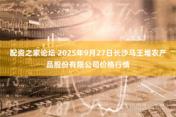 配资之家论坛 2025年9月27日长沙马王堆农产品股份有限公司价格行情