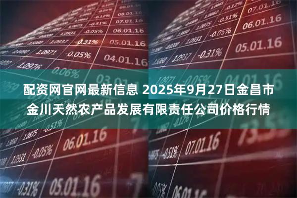 配资网官网最新信息 2025年9月27日金昌市金川天然农产品发展有限责任公司价格行情