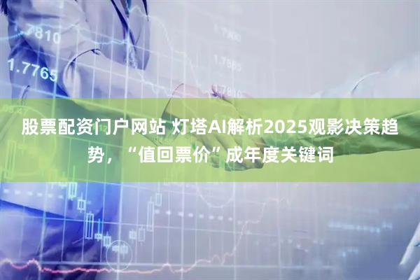 股票配资门户网站 灯塔AI解析2025观影决策趋势，“值回票价”成年度关键词