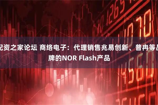 配资之家论坛 商络电子：代理销售兆易创新、普冉等品牌的NOR Flash产品