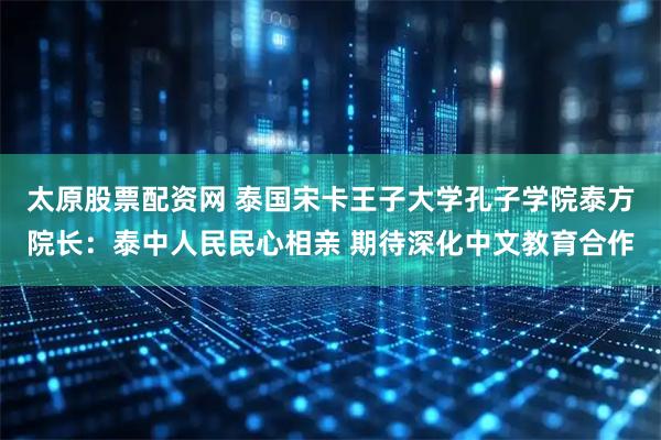 太原股票配资网 泰国宋卡王子大学孔子学院泰方院长:泰中人民民心相亲 期待深化中文教育合作