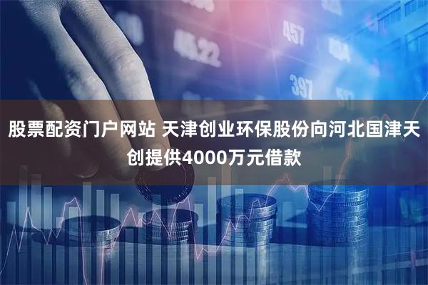股票配资门户网站 天津创业环保股份向河北国津天创提供4000万元借款